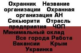 Охранник › Название организации ­ Охранная организация АН-Секьюрити › Отрасль предприятия ­ ЧОП › Минимальный оклад ­ 36 000 - Все города Работа » Вакансии   . Крым,Украинка